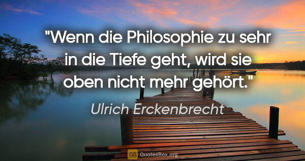 Ulrich Erckenbrecht Zitat: "Wenn die Philosophie zu sehr in die Tiefe geht, wird sie oben..."