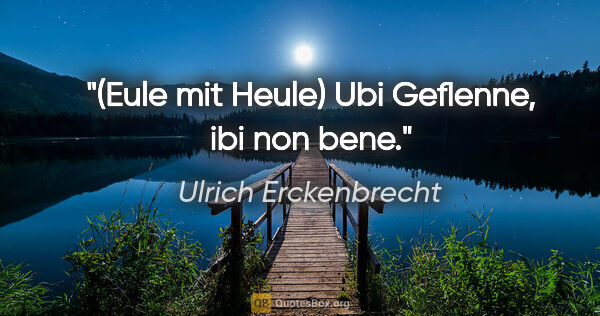 Ulrich Erckenbrecht Zitat: "(Eule mit Heule)
Ubi Geflenne,
ibi non bene."