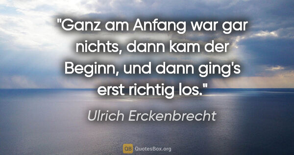 Ulrich Erckenbrecht Zitat: "Ganz am Anfang war gar nichts, dann kam der Beginn, und dann..."