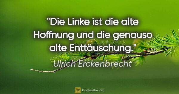 Ulrich Erckenbrecht Zitat: "Die Linke ist die alte Hoffnung und
die genauso alte..."