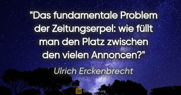 Ulrich Erckenbrecht Zitat: "Das fundamentale Problem der Zeitungserpel: wie füllt man den..."
