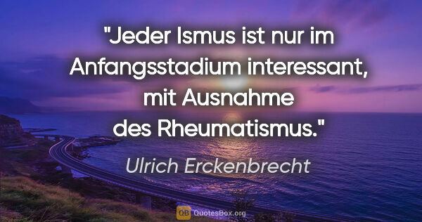 Ulrich Erckenbrecht Zitat: "Jeder Ismus ist nur im Anfangsstadium interessant, mit..."