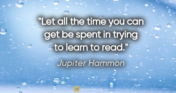 Jupiter Hammon quote: "Let all the time you can get be spent in trying to learn to read."