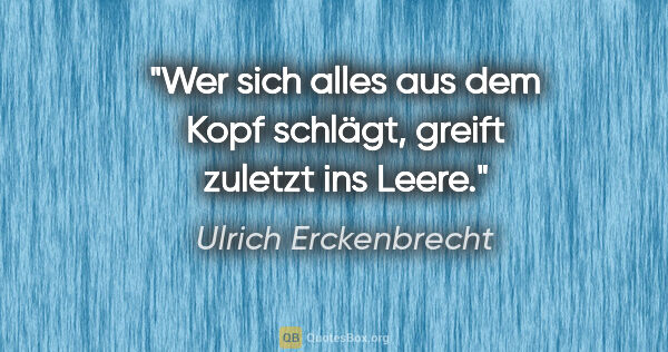 Ulrich Erckenbrecht Zitat: "Wer sich alles aus dem Kopf schlägt,
greift zuletzt ins Leere."