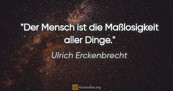 Ulrich Erckenbrecht Zitat: "Der Mensch ist die Maßlosigkeit aller Dinge."