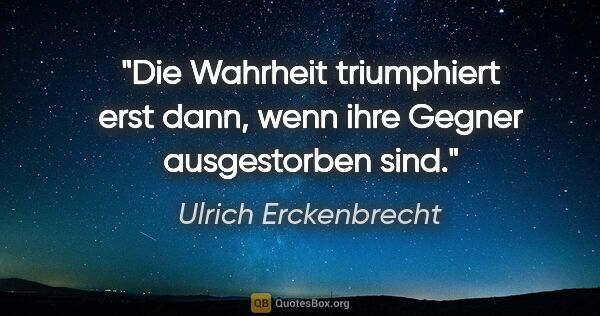 Ulrich Erckenbrecht Zitat: "Die Wahrheit triumphiert erst dann,
wenn ihre Gegner..."