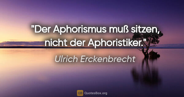Ulrich Erckenbrecht Zitat: "Der Aphorismus muß sitzen,
nicht der Aphoristiker."