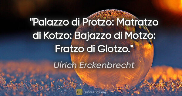 Ulrich Erckenbrecht Zitat: "Palazzo di Protzo:
Matratzo di Kotzo:
Bajazzo di Motzo:
Fratzo..."