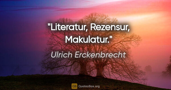 Ulrich Erckenbrecht Zitat: "Literatur,
Rezensur,
Makulatur."
