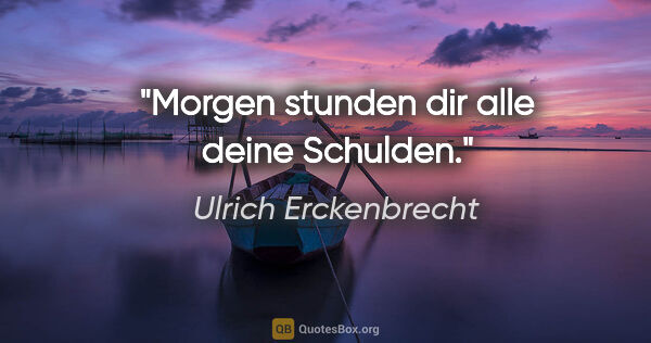 Ulrich Erckenbrecht Zitat: "Morgen stunden dir alle deine Schulden."