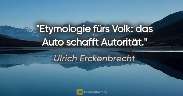 Ulrich Erckenbrecht Zitat: "Etymologie fürs Volk: das Auto schafft Autorität."