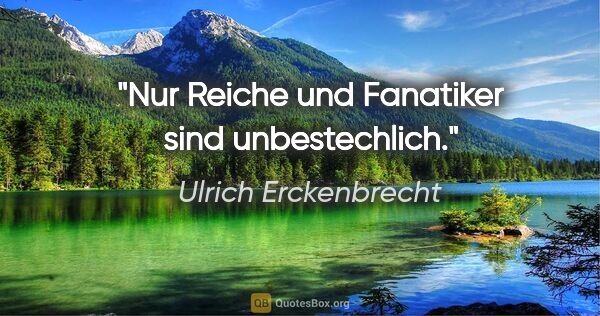 Ulrich Erckenbrecht Zitat: "Nur Reiche und Fanatiker sind unbestechlich."