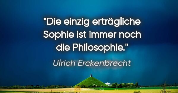 Ulrich Erckenbrecht Zitat: "Die einzig erträgliche Sophie ist immer noch die Philosophie."