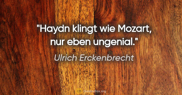 Ulrich Erckenbrecht Zitat: "Haydn klingt wie Mozart, nur eben ungenial."