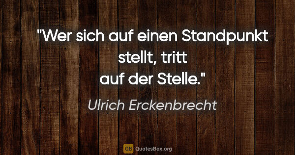 Ulrich Erckenbrecht Zitat: "Wer sich auf einen Standpunkt stellt, tritt auf der Stelle."