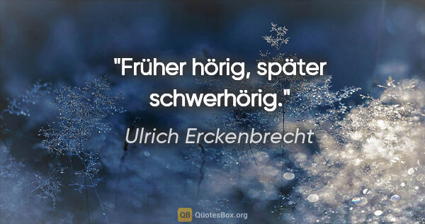 Ulrich Erckenbrecht Zitat: "Früher hörig, später schwerhörig."