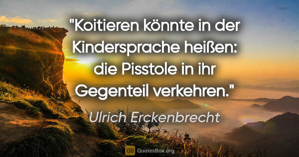 Ulrich Erckenbrecht Zitat: "Koitieren könnte in der Kindersprache heißen:
die Pisstole in..."