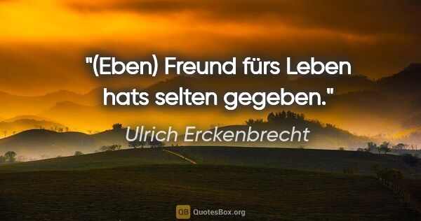 Ulrich Erckenbrecht Zitat: "(Eben)
Freund fürs Leben
hats selten gegeben."
