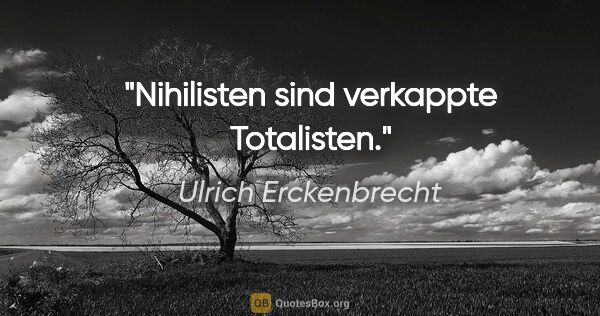 Ulrich Erckenbrecht Zitat: "Nihilisten sind verkappte Totalisten."
