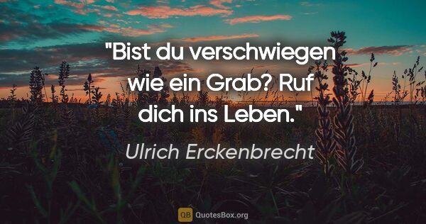 Ulrich Erckenbrecht Zitat: "Bist du verschwiegen wie ein Grab?
Ruf dich ins Leben."