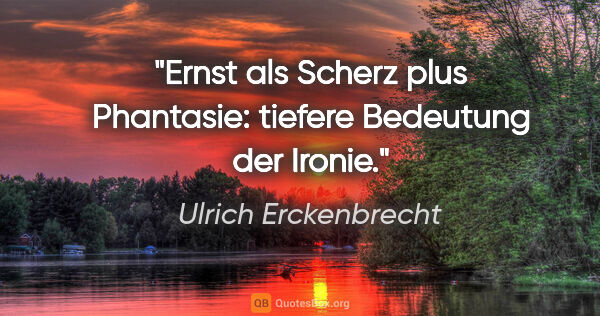 Ulrich Erckenbrecht Zitat: "Ernst als Scherz plus Phantasie:
tiefere Bedeutung der Ironie."