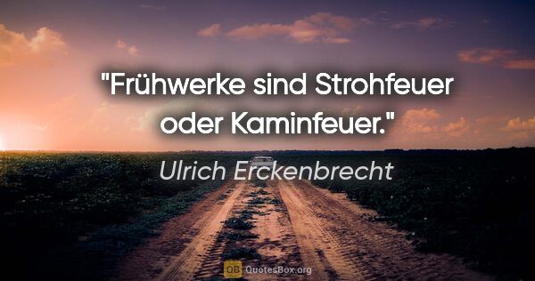 Ulrich Erckenbrecht Zitat: "Frühwerke sind Strohfeuer oder Kaminfeuer."