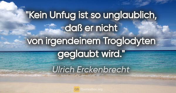 Ulrich Erckenbrecht Zitat: "Kein Unfug ist so unglaublich, daß er nicht
von irgendeinem..."