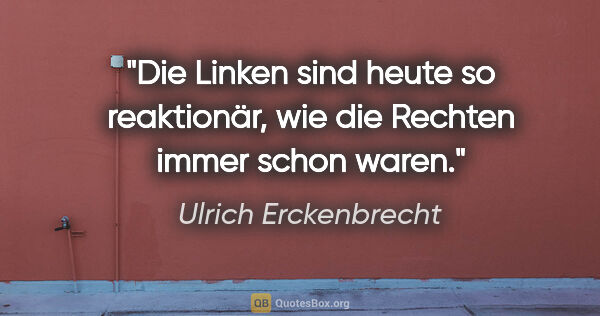 Ulrich Erckenbrecht Zitat: "Die Linken sind heute so reaktionär,
wie die Rechten immer..."