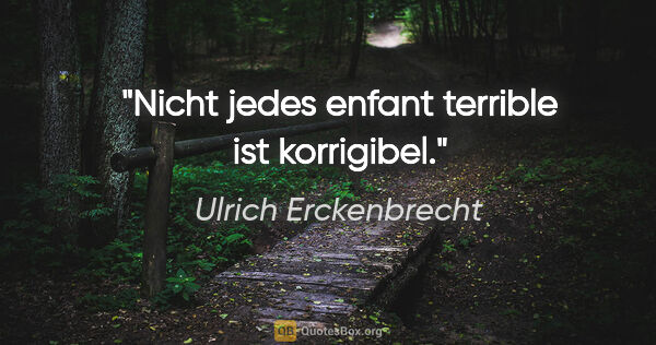 Ulrich Erckenbrecht Zitat: "Nicht jedes enfant terrible
ist korrigibel."