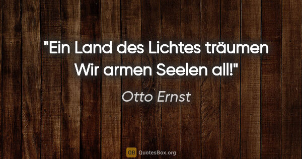 Otto Ernst Zitat: "Ein Land des Lichtes träumen
Wir armen Seelen all!"