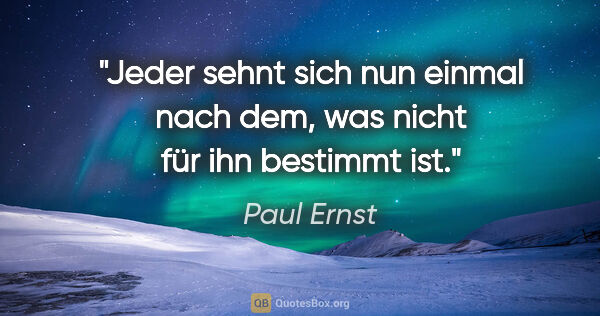 Paul Ernst Zitat: "Jeder sehnt sich nun einmal nach dem, was nicht für ihn..."