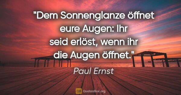 Paul Ernst Zitat: "Dem Sonnenglanze öffnet eure Augen: Ihr seid erlöst, wenn ihr..."