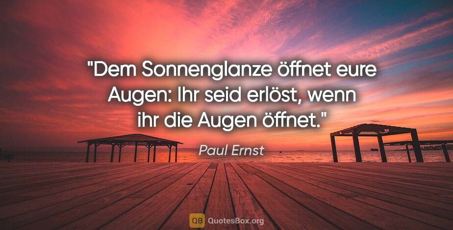 Paul Ernst Zitat: "Dem Sonnenglanze öffnet eure Augen: Ihr seid erlöst, wenn ihr..."