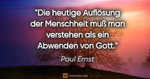 Paul Ernst Zitat: "Die heutige Auflösung der Menschheit muß
man verstehen als ein..."