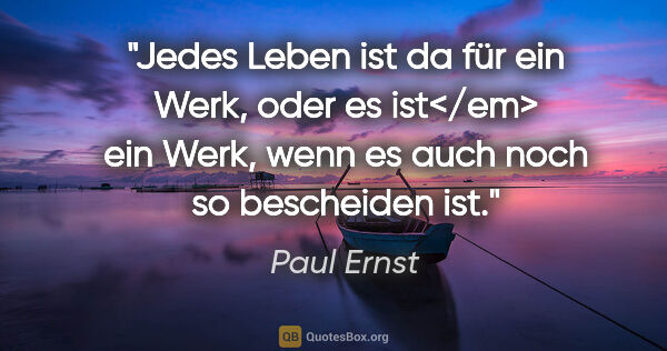 Paul Ernst Zitat: "Jedes Leben ist da für ein Werk, oder es ist</em> ein Werk,..."