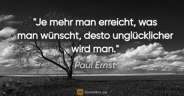 Paul Ernst Zitat: "Je mehr man erreicht, was man wünscht, desto unglücklicher..."