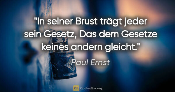 Paul Ernst Zitat: "In seiner Brust trägt jeder sein Gesetz,
Das dem Gesetze..."