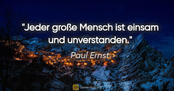 Paul Ernst Zitat: "Jeder große Mensch ist einsam und unverstanden."
