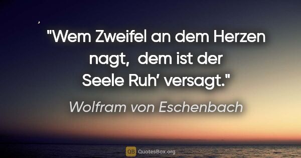 Wolfram von Eschenbach Zitat: "Wem Zweifel an dem Herzen nagt, 

dem ist der Seele Ruh’ versagt."