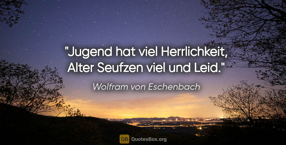 Wolfram von Eschenbach Zitat: "Jugend hat viel Herrlichkeit,
Alter Seufzen viel und Leid."