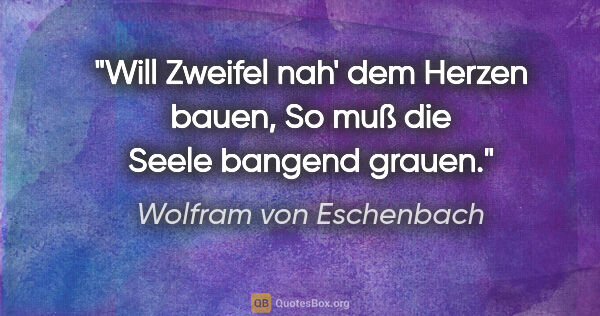 Wolfram von Eschenbach Zitat: "Will Zweifel nah' dem Herzen bauen,
So muß die Seele bangend..."