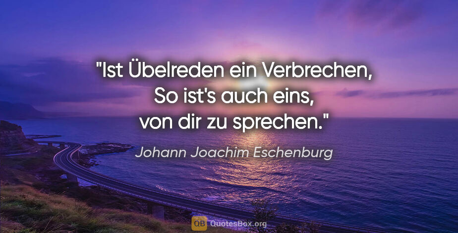 Johann Joachim Eschenburg Zitat: "Ist Übelreden ein Verbrechen,
So ist's auch eins, von dir zu..."