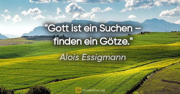 Alois Essigmann Zitat: "Gott ist ein Suchen – finden ein Götze."
