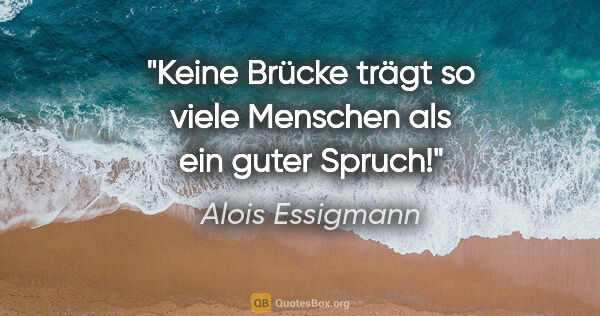 Alois Essigmann Zitat: "Keine Brücke trägt so viele Menschen
als ein guter Spruch!"