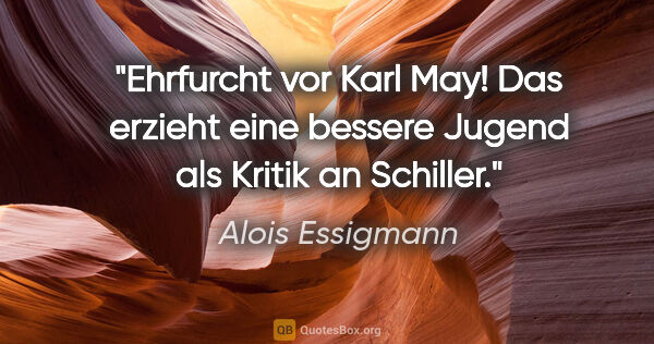 Alois Essigmann Zitat: "Ehrfurcht vor Karl May! Das erzieht eine bessere Jugend
als..."
