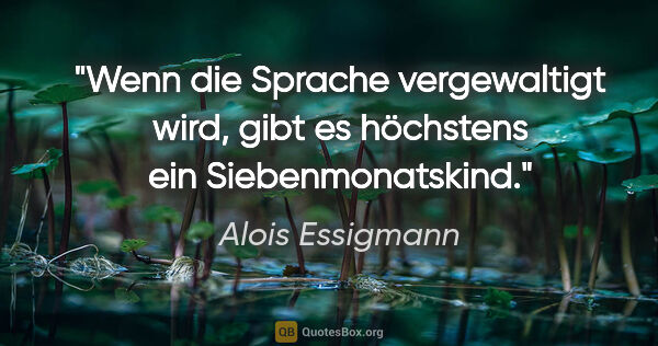 Alois Essigmann Zitat: "Wenn die Sprache vergewaltigt wird,
gibt es höchstens ein..."