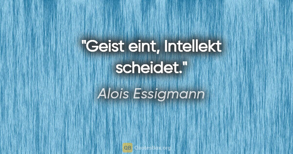 Alois Essigmann Zitat: "Geist eint, Intellekt scheidet."