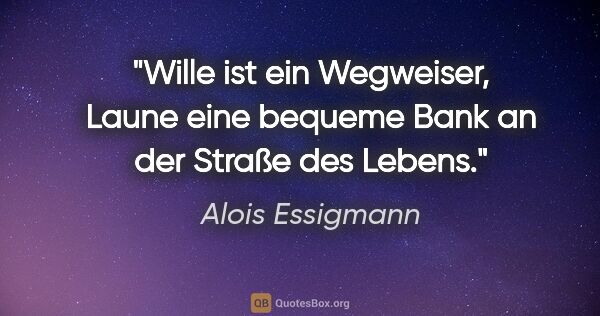 Alois Essigmann Zitat: "Wille ist ein Wegweiser, Laune eine bequeme Bank
an der Straße..."