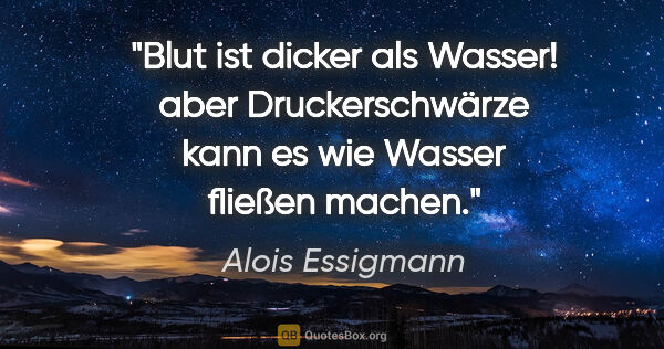 Alois Essigmann Zitat: "Blut ist dicker als Wasser! aber Druckerschwärze
kann es wie..."