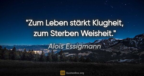 Alois Essigmann Zitat: "Zum Leben stärkt Klugheit, zum Sterben Weisheit."